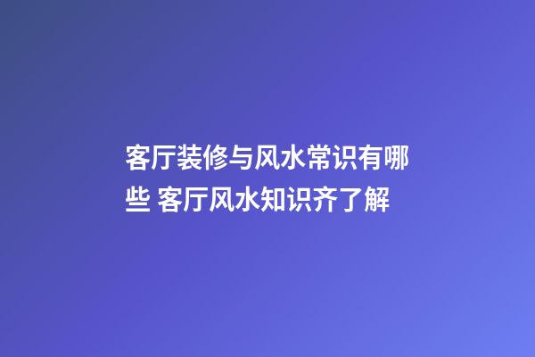 客厅装修与风水常识有哪些 客厅风水知识齐了解